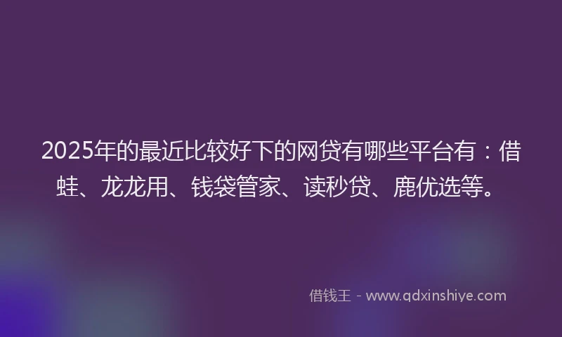 2025年的最近比较好下的网贷有哪些平台有：借蛙、龙龙用、钱袋管家、读秒贷、鹿优选等。