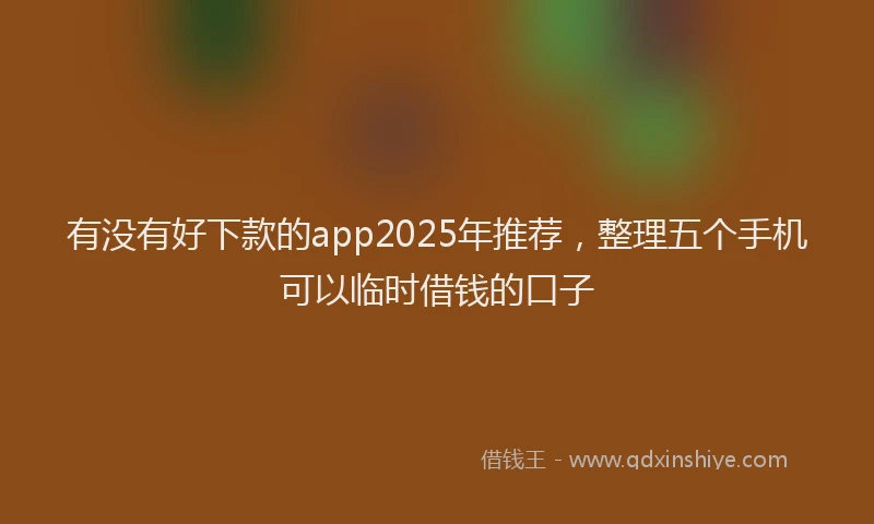 有没有好下款的app2025年推荐，整理五个手机可以临时借钱的口子