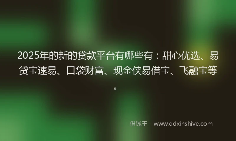 2025年的新的贷款平台有哪些有：甜心优选、易贷宝速易、口袋财富、现金侠易借宝、飞融宝等。