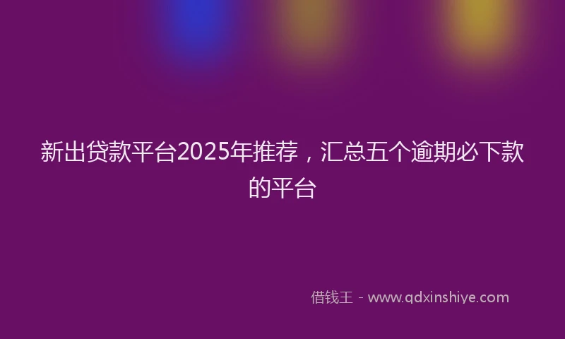 新出贷款平台2025年推荐，汇总五个逾期必下款的平台