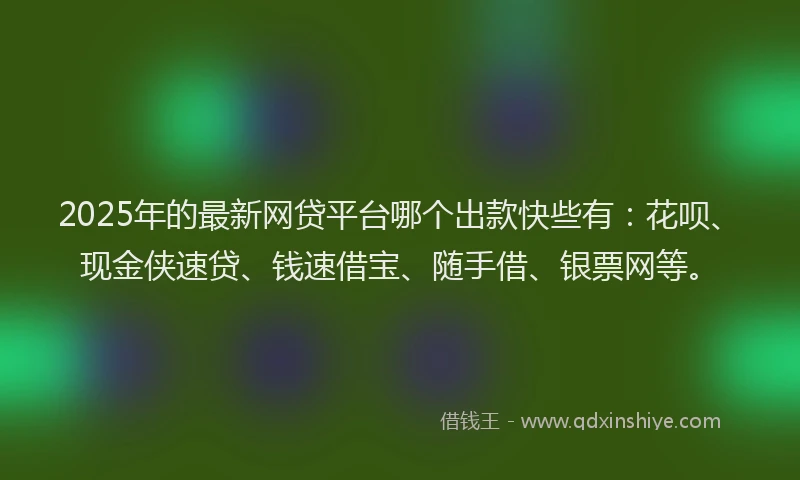 2025年的最新网贷平台哪个出款快些有：花呗、现金侠速贷、钱速借宝、随手借、银票网等。
