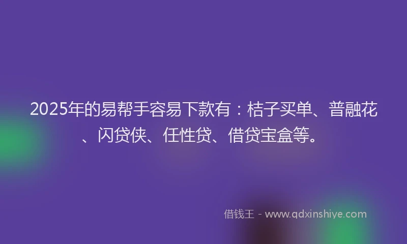 2025年的易帮手容易下款有：桔子买单、普融花、闪贷侠、任性贷、借贷宝盒等。