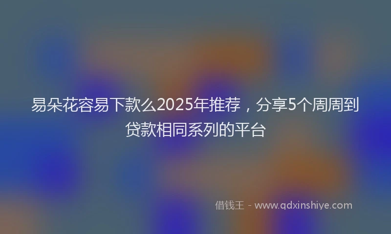 易朵花容易下款么2025年推荐，分享5个周周到贷款相同系列的平台
