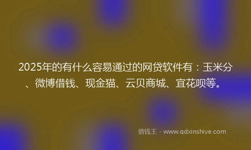 2025年的有什么容易通过的网贷软件有：玉米分、微博借钱、现金猫、云贝商城、宜花呗等。