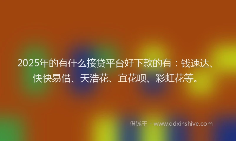 2025年的有什么接贷平台好下款的有：钱速达、快快易借、天浩花、宜花呗、彩虹花等。