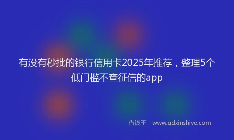 有没有秒批的银行信用卡2025年推荐，整理5个低门槛不查征信的app