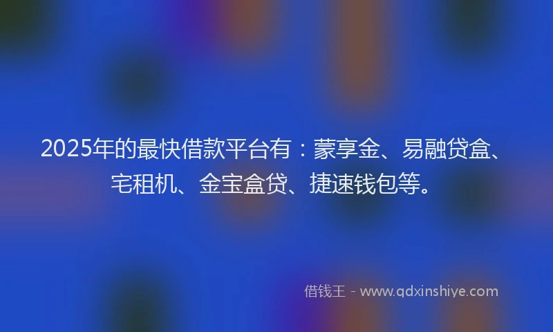 2025年的最快借款平台有：蒙享金、易融贷盒、宅租机、金宝盒贷、捷速钱包等。