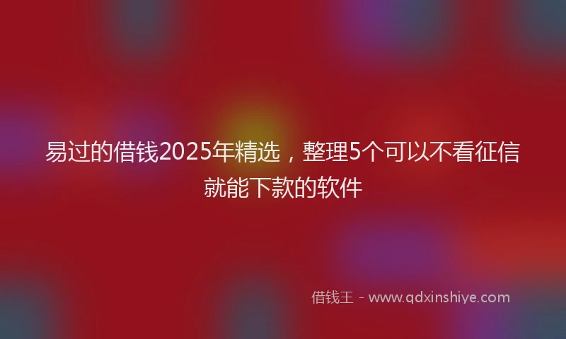 易过的借钱2025年精选，整理5个可以不看征信就能下款的软件