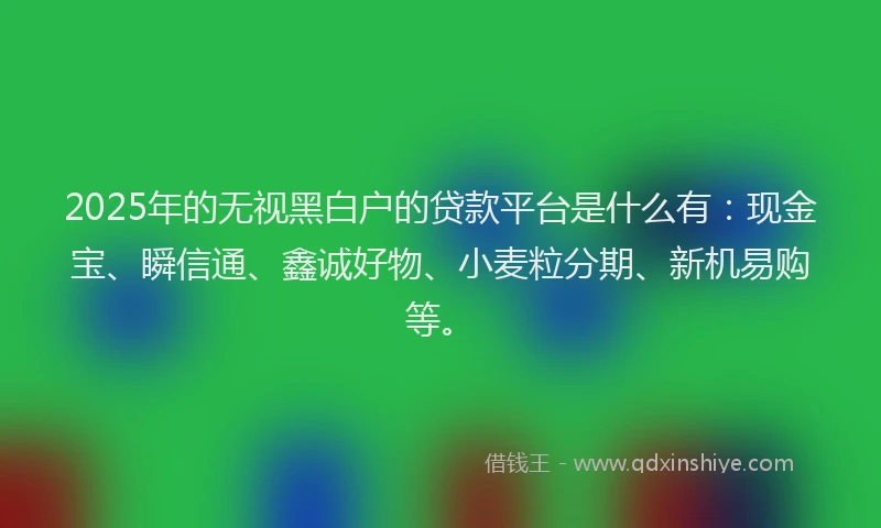 2025年的无视黑白户的贷款平台是什么有：现金宝、瞬信通、鑫诚好物、小麦粒分期、新机易购等。