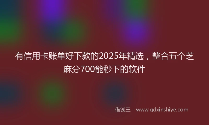有信用卡账单好下款的2025年精选，整合五个芝麻分700能秒下的软件