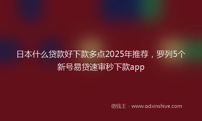 日本什么贷款好下款多点2025年推荐，罗列5个新号易贷速审秒下款app