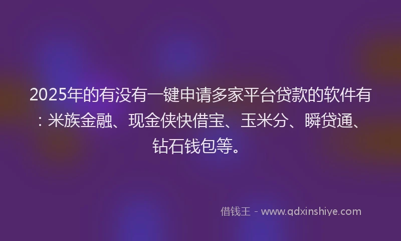2025年的有没有一键申请多家平台贷款的软件有：米族金融、现金侠快借宝、玉米分、瞬贷通、钻石钱包等。