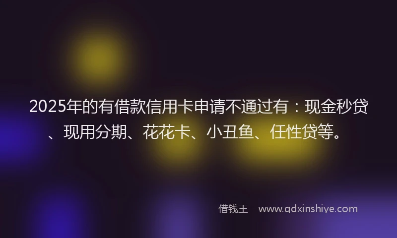 2025年的有借款信用卡申请不通过有：现金秒贷、现用分期、花花卡、小丑鱼、任性贷等。