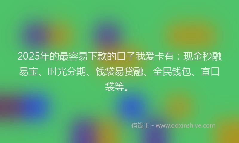 2025年的最容易下款的口子我爱卡有：现金秒融易宝、时光分期、钱袋易贷融、全民钱包、宜口袋等。