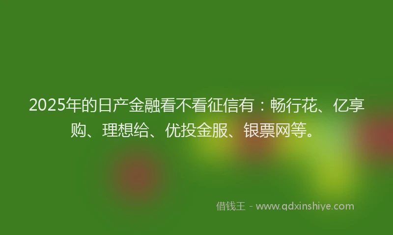 2025年的日产金融看不看征信有：畅行花、亿享购、理想给、优投金服、银票网等。