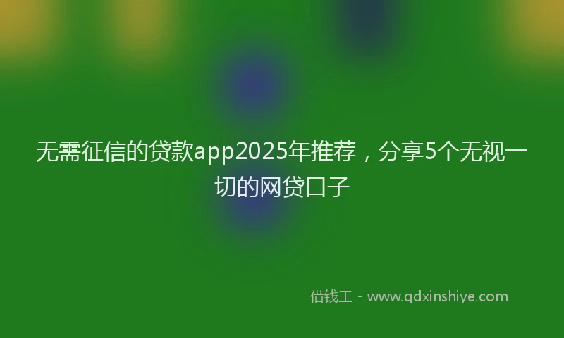 无需征信的贷款app2025年推荐，分享5个无视一切的网贷口子