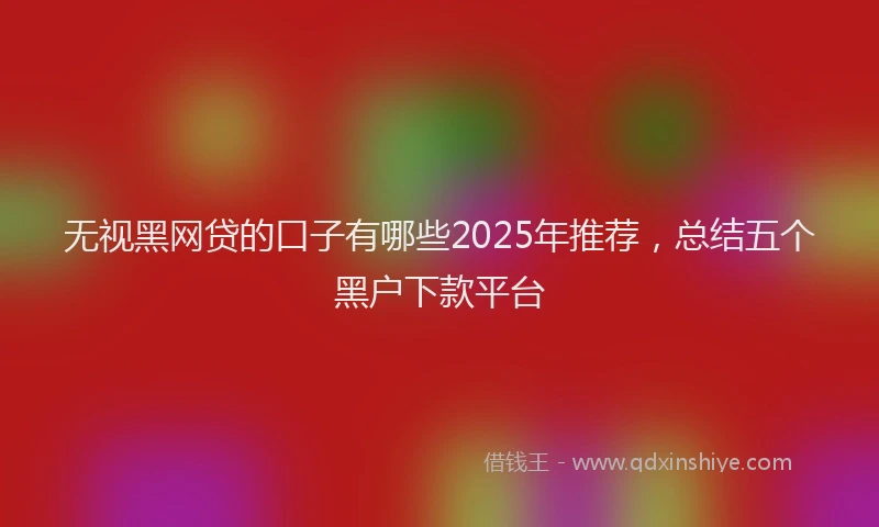 无视黑网贷的口子有哪些2025年推荐，总结五个黑户下款平台