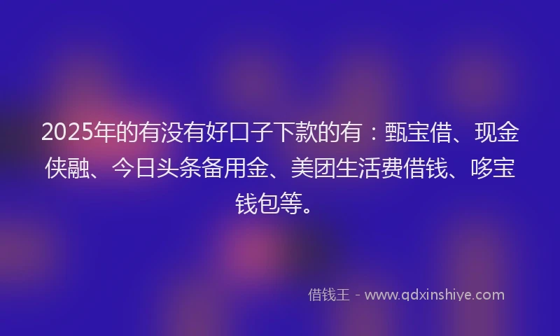 2025年的有没有好口子下款的有：甄宝借、现金侠融、今日头条备用金、美团生活费借钱、哆宝钱包等。