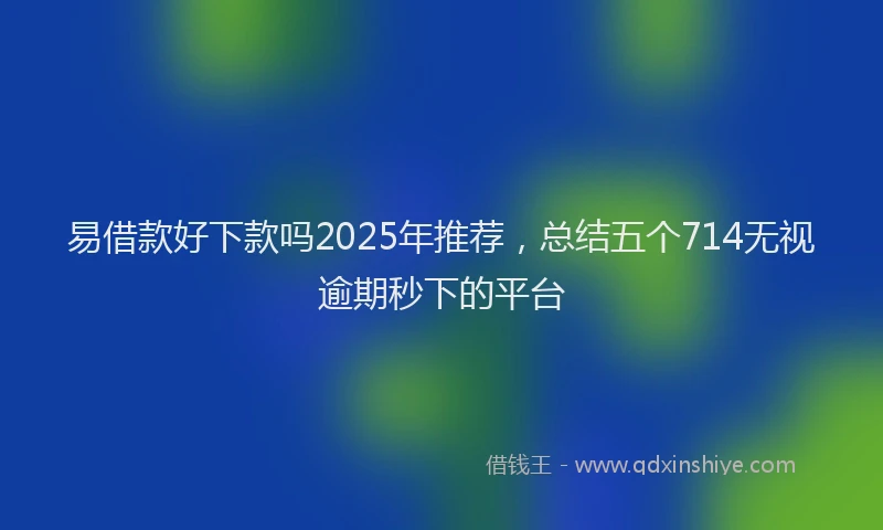 易借款好下款吗2025年推荐，总结五个714无视逾期秒下的平台