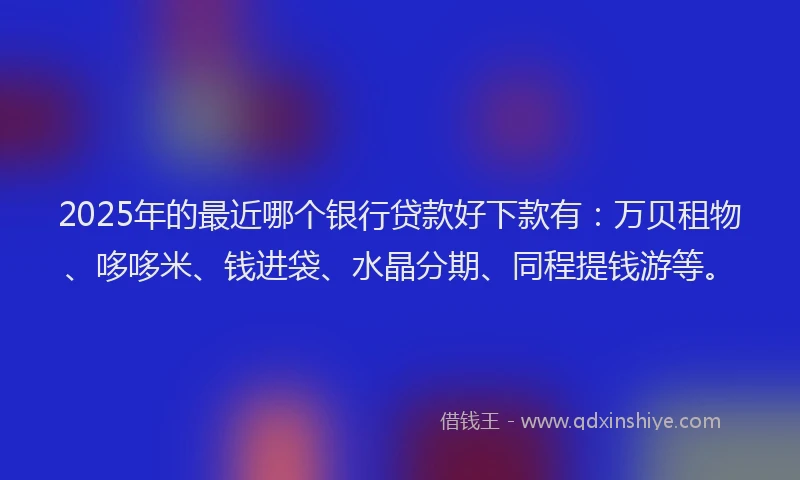 2025年的最近哪个银行贷款好下款有：万贝租物、哆哆米、钱进袋、水晶分期、同程提钱游等。