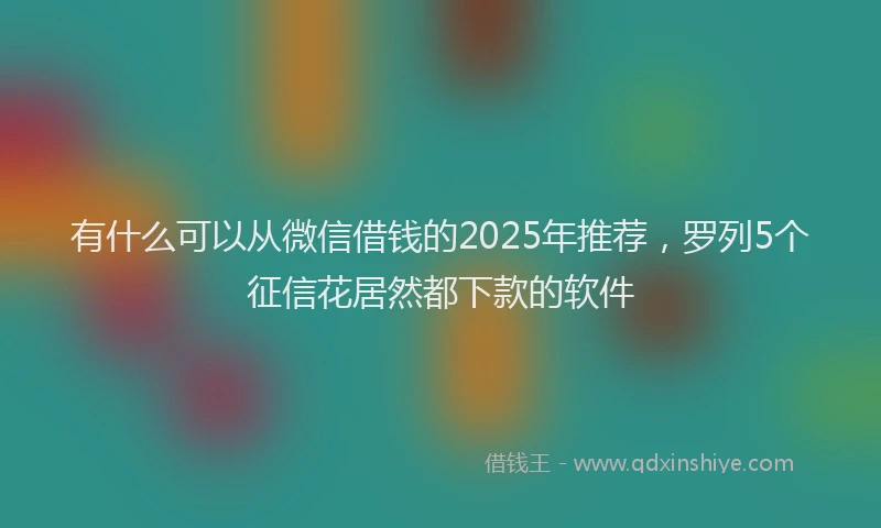 有什么可以从微信借钱的2025年推荐，罗列5个征信花居然都下款的软件