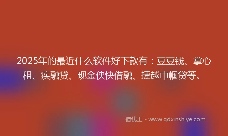2025年的最近什么软件好下款有：豆豆钱、掌心租、疾融贷、现金侠快借融、捷越巾帼贷等。