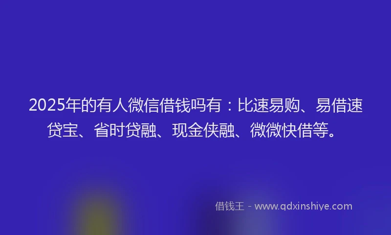 2025年的有人微信借钱吗有：比速易购、易借速贷宝、省时贷融、现金侠融、微微快借等。