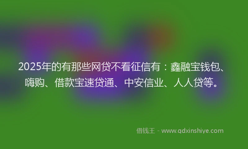 2025年的有那些网贷不看征信有：鑫融宝钱包、嗨购、借款宝速贷通、中安信业、人人贷等。