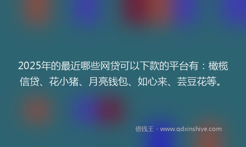 2025年的最近哪些网贷可以下款的平台有：橄榄信贷、花小猪、月亮钱包、如心来、芸豆花等。