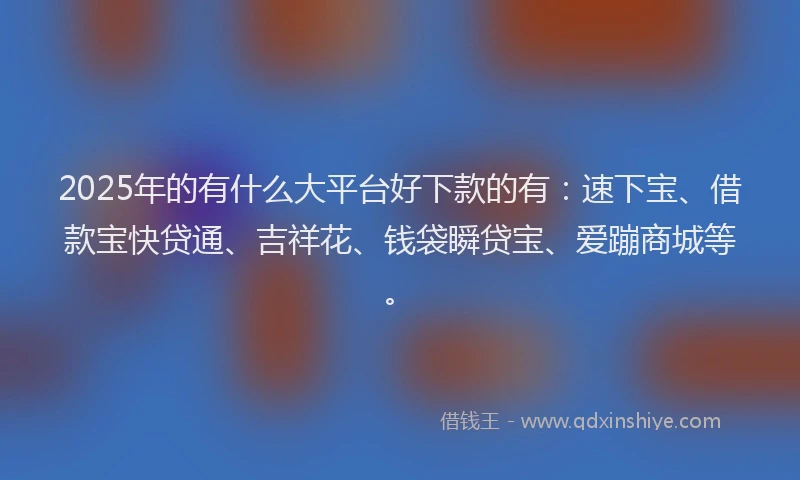 2025年的有什么大平台好下款的有：速下宝、借款宝快贷通、吉祥花、钱袋瞬贷宝、爱蹦商城等。