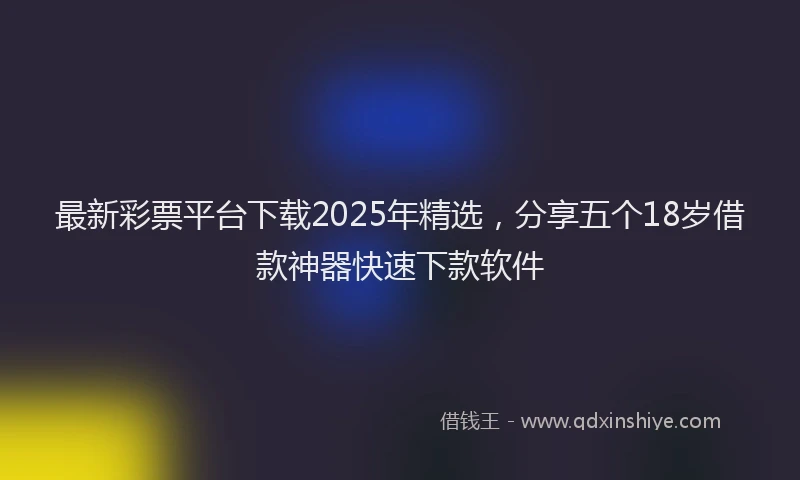最新彩票平台下载2025年精选，分享五个18岁借款神器快速下款软件
