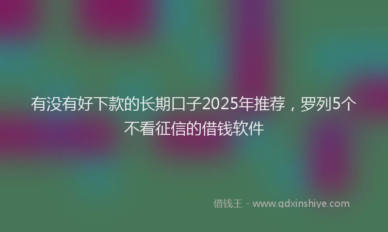 有没有好下款的长期口子2025年推荐，罗列5个不看征信的借钱软件