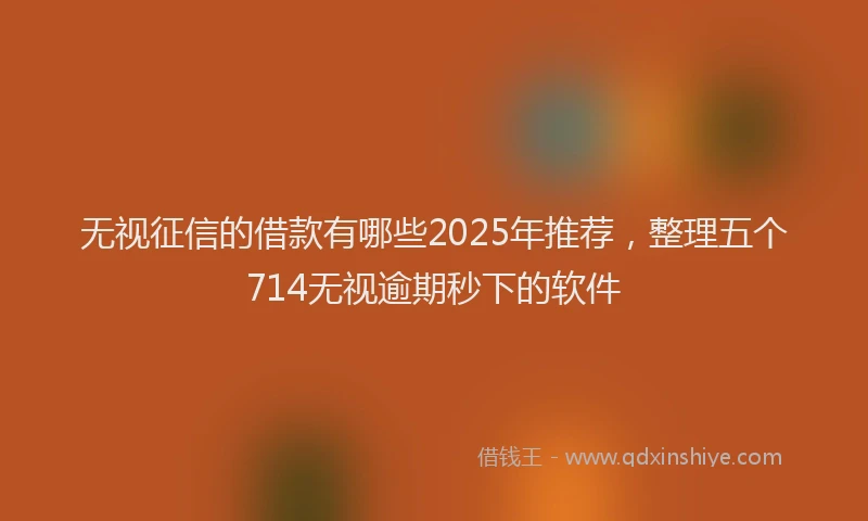 无视征信的借款有哪些2025年推荐，整理五个714无视逾期秒下的软件