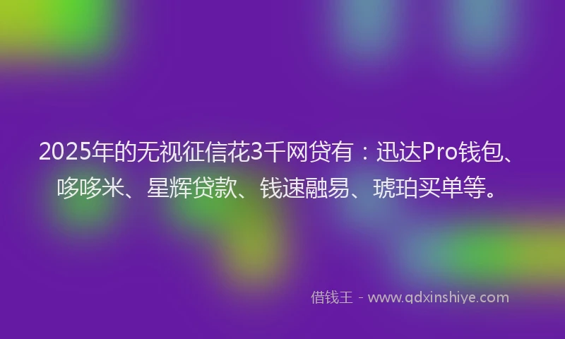 2025年的无视征信花3千网贷有：迅达Pro钱包、哆哆米、星辉贷款、钱速融易、琥珀买单等。