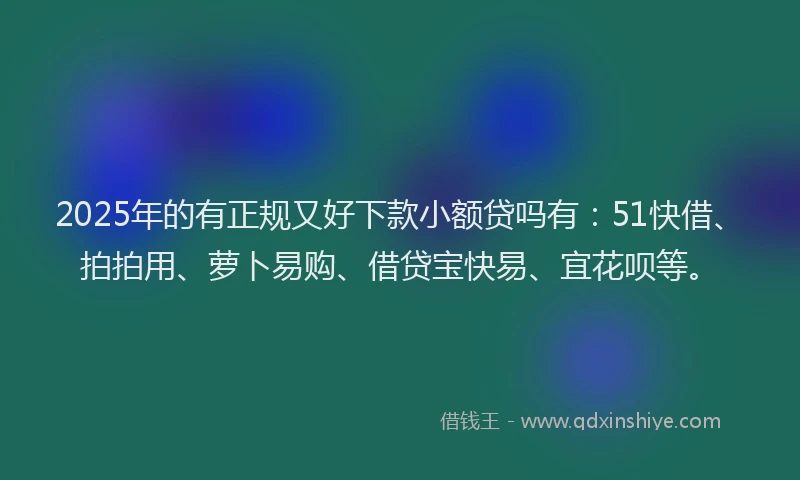 2025年的有正规又好下款小额贷吗有：51快借、拍拍用、萝卜易购、借贷宝快易、宜花呗等。