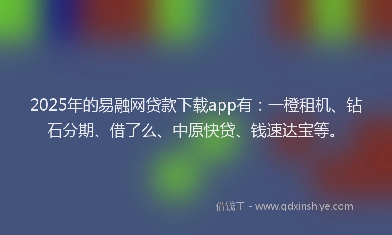 2025年的易融网贷款下载app有：一橙租机、钻石分期、借了么、中原快贷、钱速达宝等。