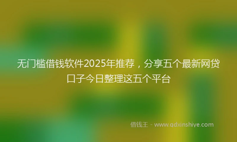 无门槛借钱软件2025年推荐，分享五个最新网贷口子今日整理这五个平台