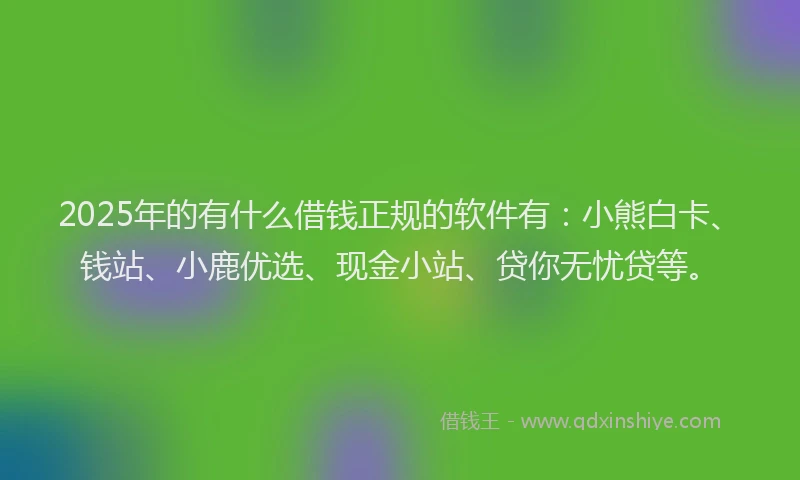 2025年的有什么借钱正规的软件有：小熊白卡、钱站、小鹿优选、现金小站、贷你无忧贷等。