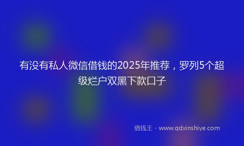 有没有私人微信借钱的2025年推荐，罗列5个超级烂户双黑下款口子