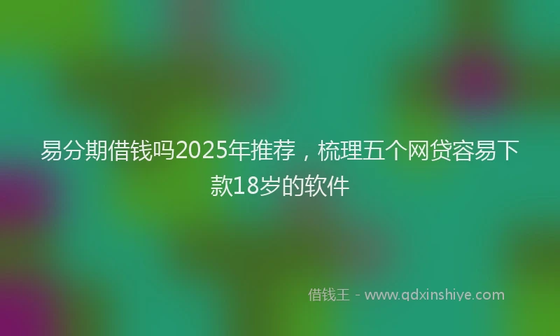 易分期借钱吗2025年推荐，梳理五个网贷容易下款18岁的软件