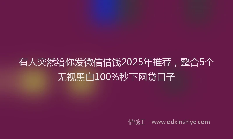 有人突然给你发微信借钱2025年推荐，整合5个无视黑白100%秒下网贷口子