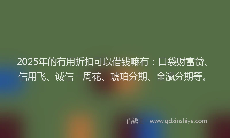 2025年的有用折扣可以借钱嘛有：口袋财富贷、信用飞、诚信一周花、琥珀分期、金瀛分期等。