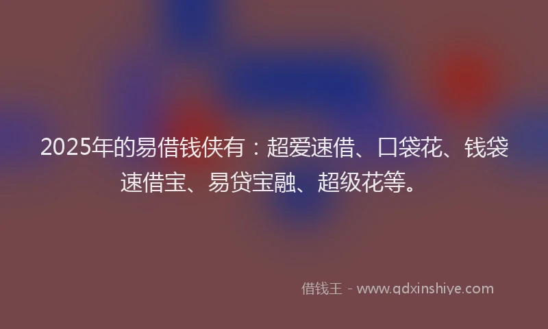 2025年的易借钱侠有：超爱速借、口袋花、钱袋速借宝、易贷宝融、超级花等。