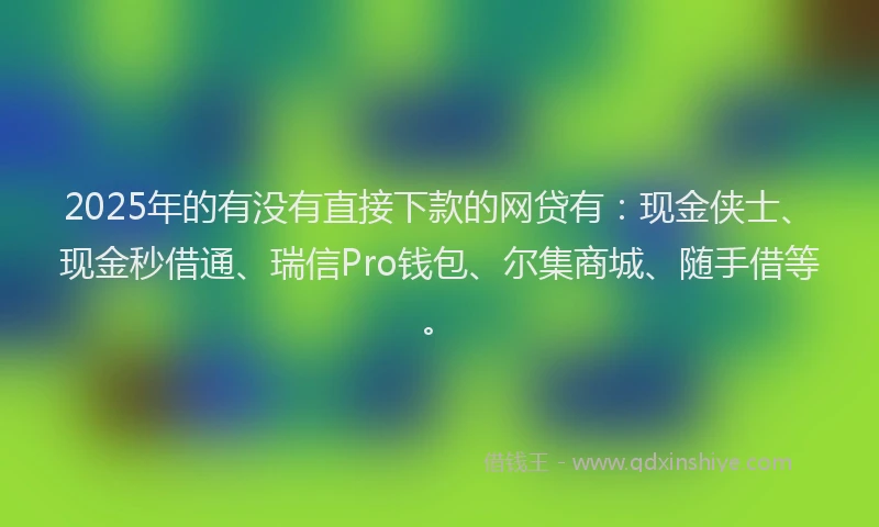 2025年的有没有直接下款的网贷有：现金侠士、现金秒借通、瑞信Pro钱包、尔集商城、随手借等。