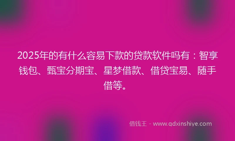 2025年的有什么容易下款的贷款软件吗有：智享钱包、甄宝分期宝、星梦借款、借贷宝易、随手借等。
