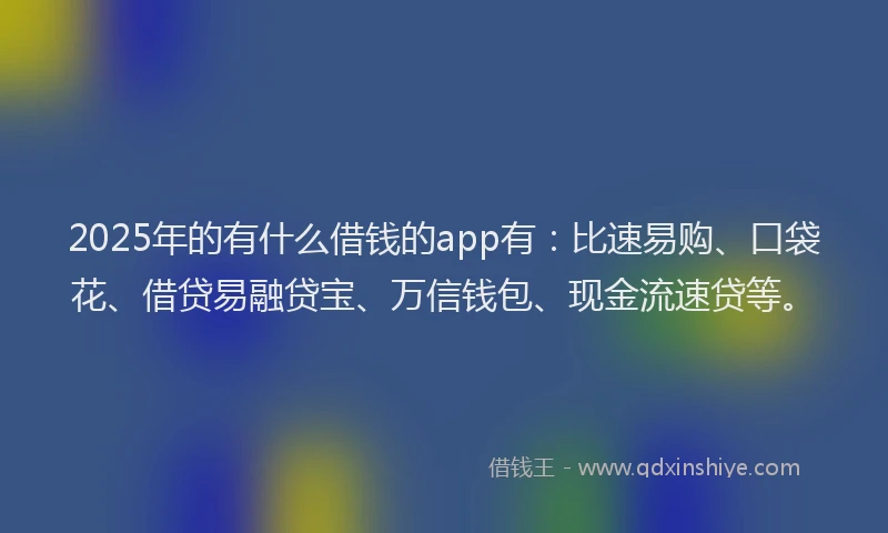 2025年的有什么借钱的app有：比速易购、口袋花、借贷易融贷宝、万信钱包、现金流速贷等。