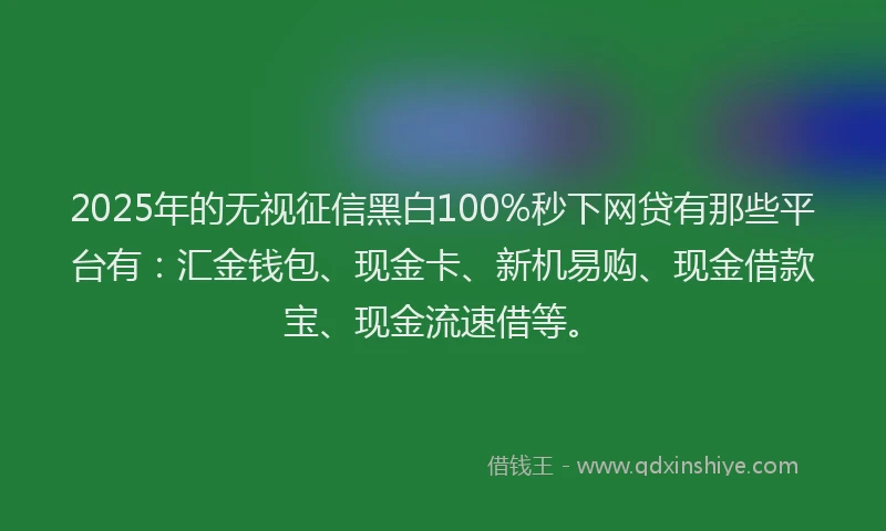 2025年的无视征信黑白100%秒下网贷有那些平台有：汇金钱包、现金卡、新机易购、现金借款宝、现金流速借等。
