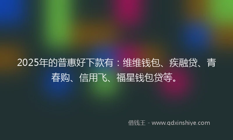 2025年的普惠好下款有：维维钱包、疾融贷、青春购、信用飞、福星钱包贷等。