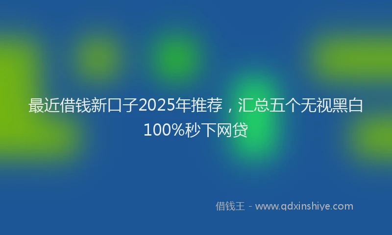 最近借钱新口子2025年推荐，汇总五个无视黑白100%秒下网贷