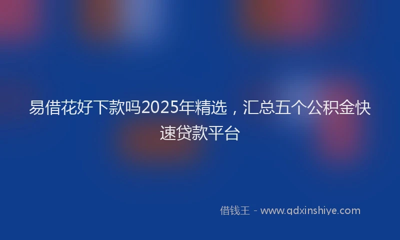 易借花好下款吗2025年精选，汇总五个公积金快速贷款平台
